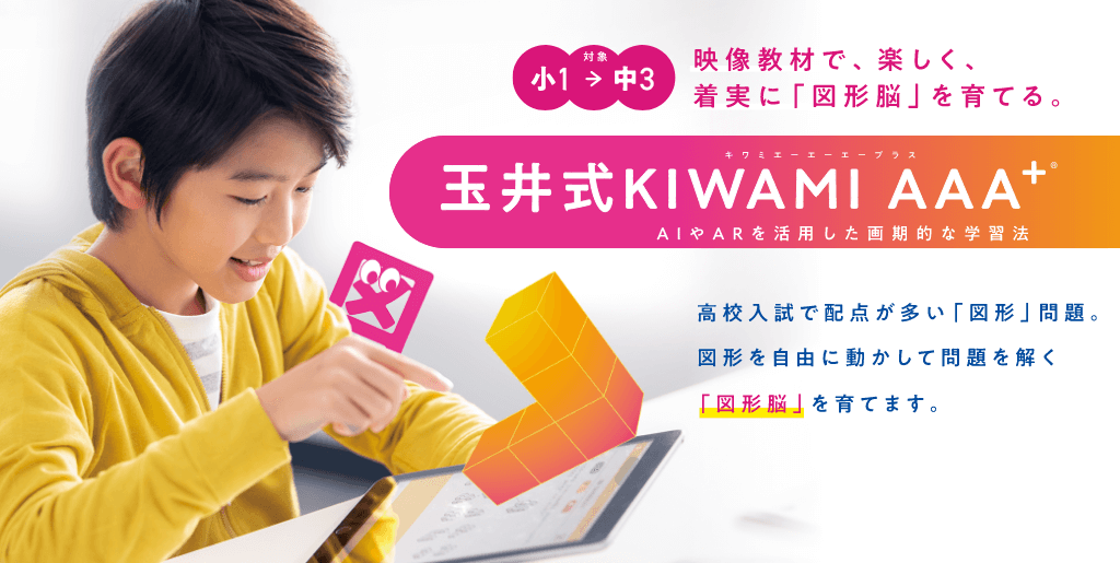 玉井式KIWAMI AAA+®/AIやARを活用した画期的な学習法/映像教材で、楽しく、着実に「図形脳」を育てる。/高校入試で配点が多い「図形」問題。図形を自由に動かして問題を解く「図形脳」を育てます。