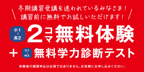 冬期講習受講を迷われているみなさま！講習前に無料でお試しいただけます！／小1～高2　2コマ無料体験＋小1～中3　無料学力診断テスト／体験後の講習申込は必須ではありません。お気軽にお申し込みください。